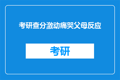 考研查分激动痛哭父母反应(考研成绩揭晓，父母如何应对孩子激动的泪水？)
