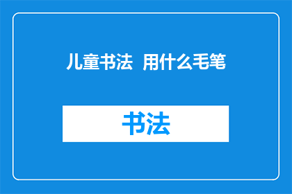 儿童书法  用什么毛笔(儿童书法应选用何种毛笔？)
