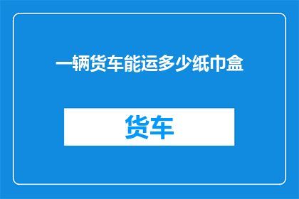 一辆货车能运多少纸巾盒(货车能装载多少纸巾盒？)