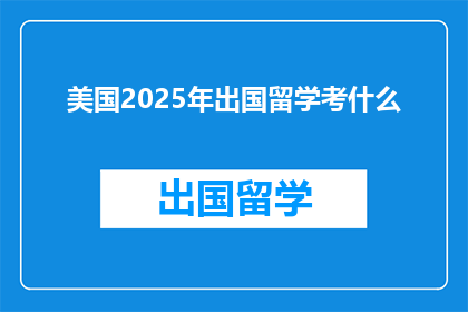 美国2025年出国留学考什么(2025年美国留学考试内容是什么？)