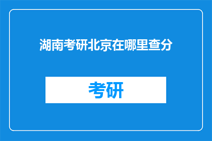 湖南考研北京在哪里查分(湖南考研成绩如何查询？北京在哪里可以查到？)