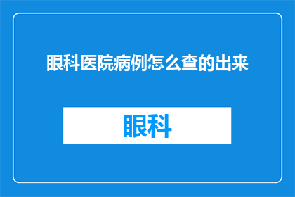 眼科医院病例怎么查的出来(如何查询眼科医院的病例信息？)