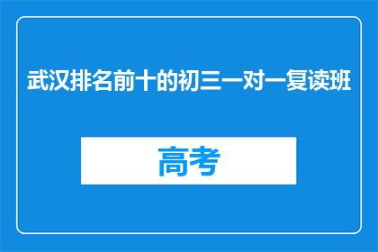 武汉排名前十的初三一对一复读班(武汉有哪些初三一对一复读班值得推荐？)