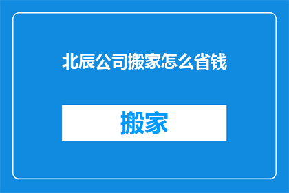 北辰公司搬家怎么省钱(如何北辰公司搬家既经济又高效？)