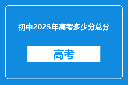 初中2025年高考多少分总分(2025年初中生高考分数要求是多少？)