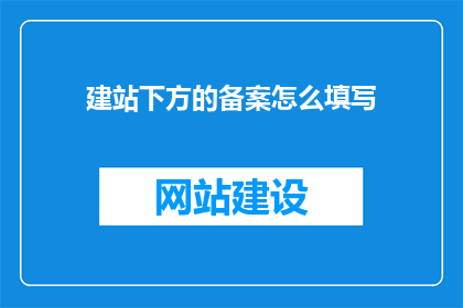 建站下方的备案怎么填写(如何正确填写备案信息以完成网站建设？)