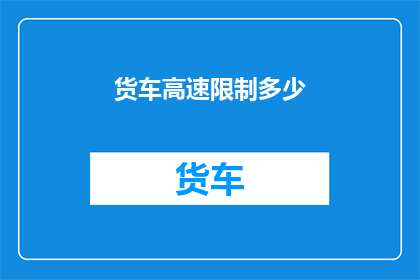 货车高速限制多少(货车高速行驶的限速是多少？)