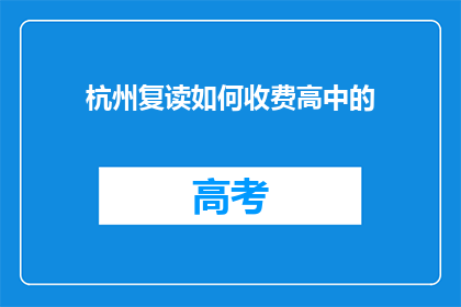 杭州复读如何收费高中的(杭州复读高中的收费情况是怎样的？)