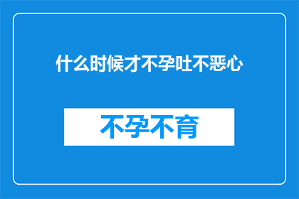 什么时候才不孕吐不恶心(何时不再经历恶心和呕吐？)