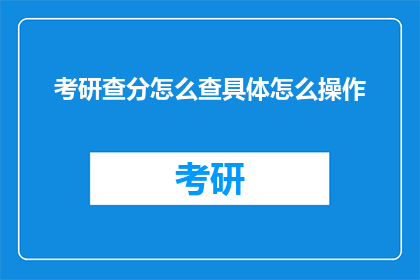 考研查分怎么查具体怎么操作(如何查询考研成绩？具体步骤是什么？)