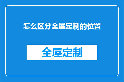 怎么区分全屋定制的位置(如何识别全屋定制的精确位置？)