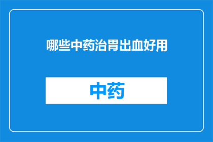 哪些中药治胃出血好用(哪些中药能治疗胃出血？)