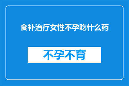 食补治疗女性不孕吃什么药(女性不孕的食补治疗：您应该吃什么药物？)