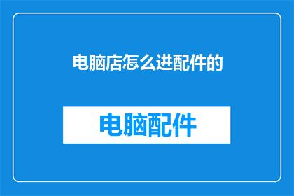 电脑店怎么进配件的(电脑店如何获取配件？)