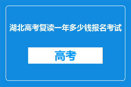 湖北高考复读一年多少钱报名考试(湖北高考复读一年的费用是多少？报名考试需要满足哪些条件？)
