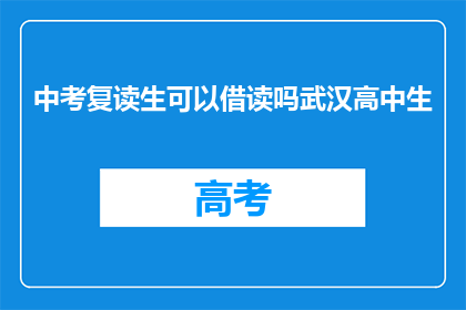 中考复读生可以借读吗武汉高中生(武汉高中生能否借读给中考复读生？)