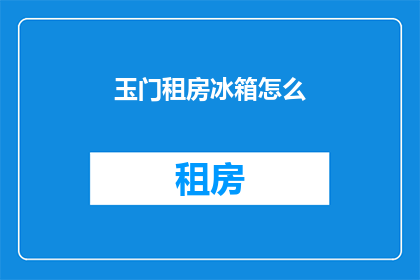 玉门租房冰箱怎么(玉门租房时如何挑选合适的冰箱？)