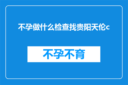 不孕做什么检查找贵阳天伦c(不孕症患者应如何进行专业检查以寻求贵阳天伦医院的帮助？)