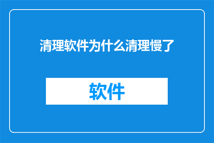 清理软件为什么清理慢了(为什么清理软件的速度变慢了？)
