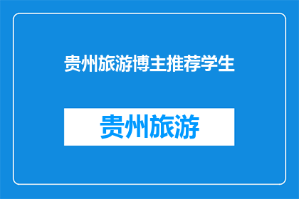贵州旅游博主推荐学生(贵州旅游博主推荐学生，你愿意加入他们的行列吗？)