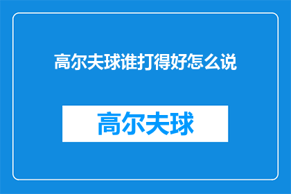 高尔夫球谁打得好怎么说(如何评判高尔夫球技的高低？)