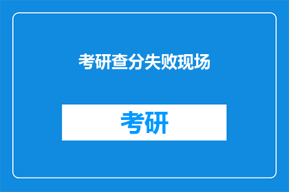 考研查分失败现场(考研查分失败：考生们的心情如何？)