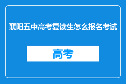 襄阳五中高考复读生怎么报名考试(襄阳五中高考复读生如何报名考试？)