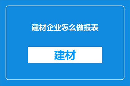 建材企业怎么做报表(如何制作建材企业的财务报表？)