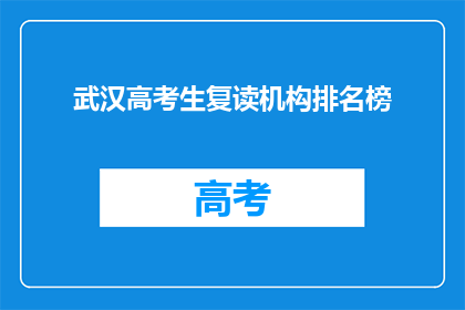 武汉高考生复读机构排名榜(武汉高考生复读机构排名榜，哪些是值得推荐的？)