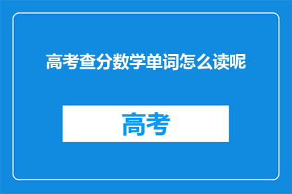 高考查分数学单词怎么读呢(高考查分时，数学单词的正确发音是什么？)