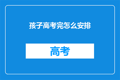 孩子高考完怎么安排(孩子高考后如何规划未来？)