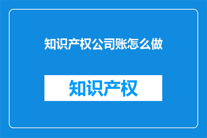 知识产权公司账怎么做(如何高效管理知识产权公司的账务？)