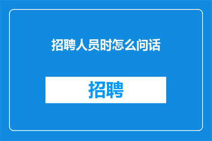 招聘人员时怎么问话(如何有效询问招聘信息以吸引合适的候选人？)