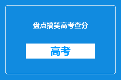 盘点搞笑高考查分(高考查分：你准备好迎接这场笑料满满的盘点了吗？)