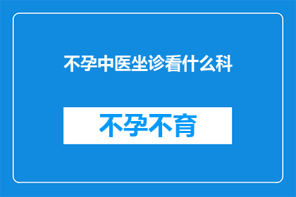 不孕中医坐诊看什么科(不孕症中医治疗应就诊于哪个科室？)
