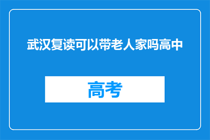 武汉复读可以带老人家吗高中(武汉高中复读是否允许带老人？)