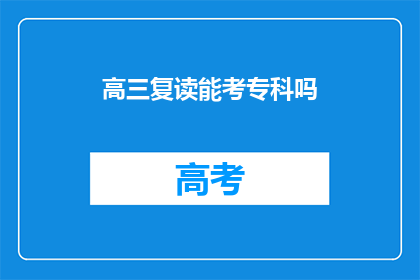 高三复读能考专科吗(高三复读是否能够考入专科学校？)