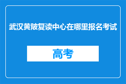 武汉黄陂复读中心在哪里报名考试(武汉黄陂复读中心报名考试地点在哪里？)