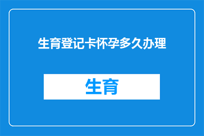 生育登记卡怀孕多久办理(何时开始办理生育登记卡以确认怀孕状态？)
