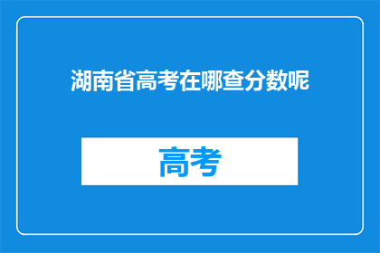 湖南省高考在哪查分数呢(湖南省高考分数如何查询？)