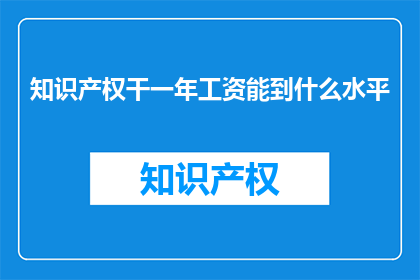 知识产权干一年工资能到什么水平(知识产权专家年薪可达多少？)