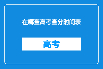 在哪查高考查分时间表(如何查询高考查分时间表？)