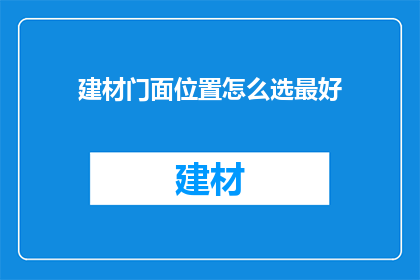 建材门面位置怎么选最好(如何挑选建材门面位置以优化商业效益？)