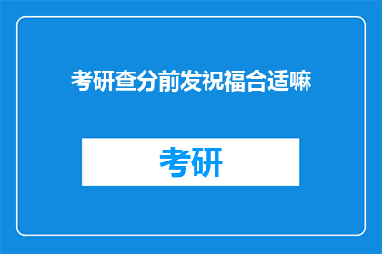 考研查分前发祝福合适嘛(考研查分前，发祝福是否合适？)