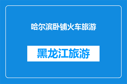 哈尔滨卧铺火车旅游(哈尔滨卧铺火车旅游：一次穿越东北的旅行体验？)