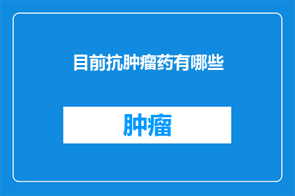 目前抗肿瘤药有哪些(目前有哪些抗肿瘤药物？)