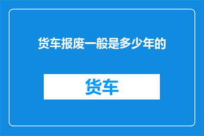 货车报废一般是多少年的(货车报废年限是多少年？)