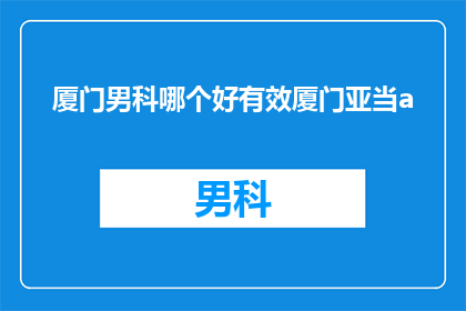 厦门男科哪个好有效厦门亚当a(厦门男科哪个好？有效选择亚当a医院)