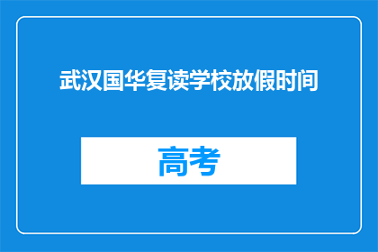 武汉国华复读学校放假时间(武汉国华复读学校放假时间是什么时候？)
