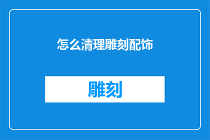 怎么清理雕刻配饰(如何有效清理雕刻配饰？)